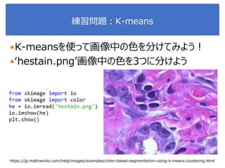 練習問題：K-means
https://jp.mathworks.com/help/images/examples/color-based-segmentation-using-k-means-clustering.html
K-meansを使って画像中の色を分けてみよう！
‘hestain.png’画像中の色を3つに分けよう
 