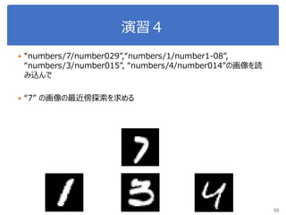  “numbers/7/number029”,“numbers/1/number1-08”,
“numbers/3/number015”, “numbers/4/number014”の画像を読
み込んで
 “7” の画像の最近傍探索を求める
演習４
50
 