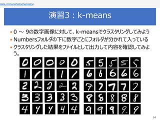 演習3：k-means
64
 0 ～ 9の数字画像に対して、k-meansでクラスタリングしてみよう
 Numbersフォルダの下に数字ごとにフォルダが分かれて入っている
 クラスタリングした結果をファイルとして出力して内容を確認してみよ
う。
data.immunohistochemistry()
 