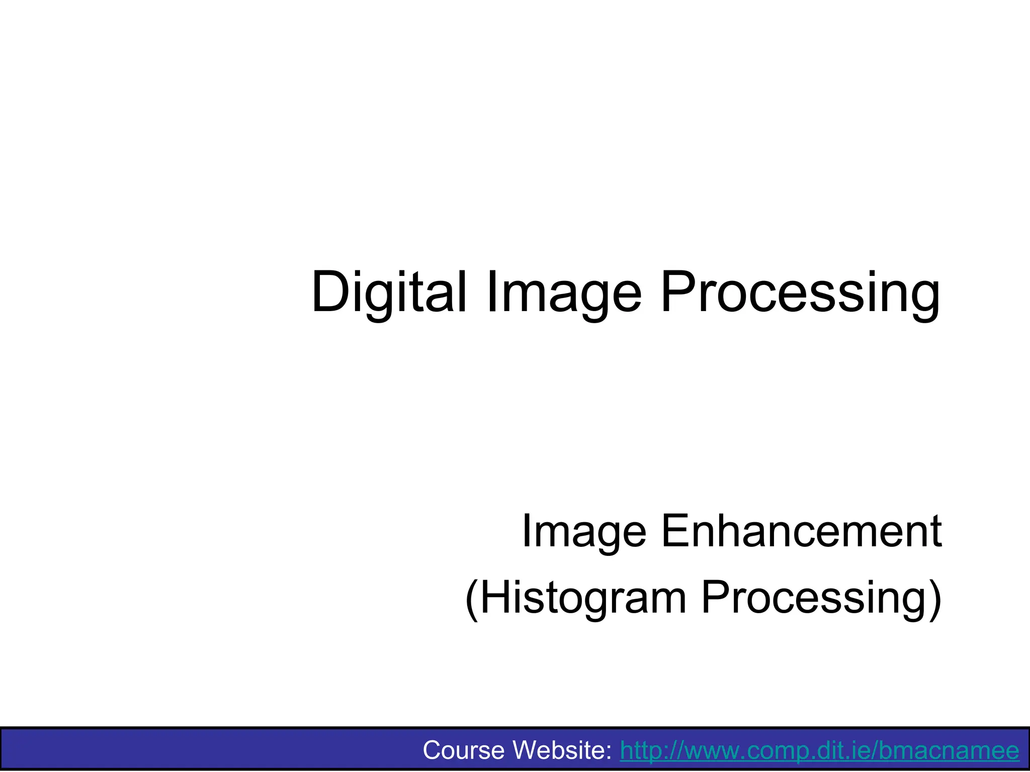 Course Website: http://www.comp.dit.ie/bmacnamee
Digital Image Processing
Image Enhancement
(Histogram Processing)
 