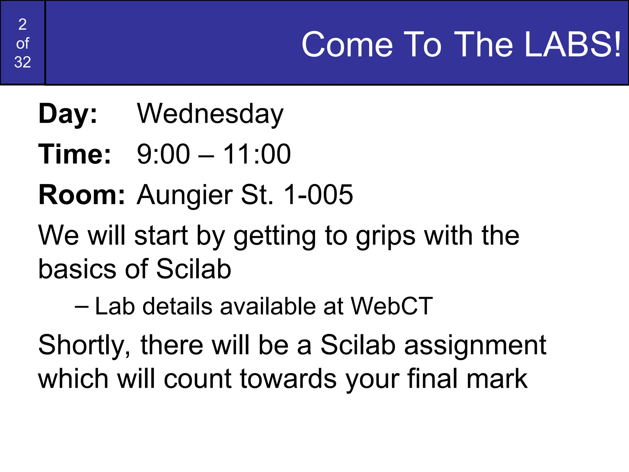 2
of
32
Come To The LABS!
Day: Wednesday
Time: 9:00 – 11:00
Room: Aungier St. 1-005
We will start by getting to grips with the
basics of Scilab
– Lab details available at WebCT
Shortly, there will be a Scilab assignment
which will count towards your final mark
 