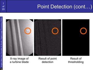 7
of
20
Point Detection (cont…)
ImagestakenfromGonzalez&Woods,DigitalImageProcessing(2002)
X-ray image of
a turbine blade
Result of point
detection
Result of
thresholding
 