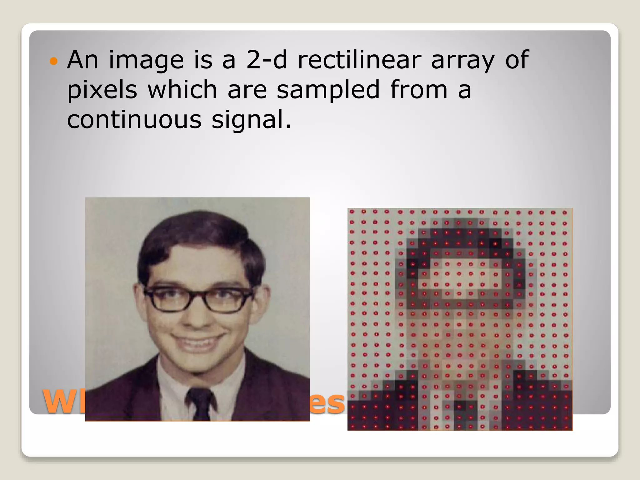 What are images?
 An image is a 2-d rectilinear array of
pixels which are sampled from a
continuous signal.
 