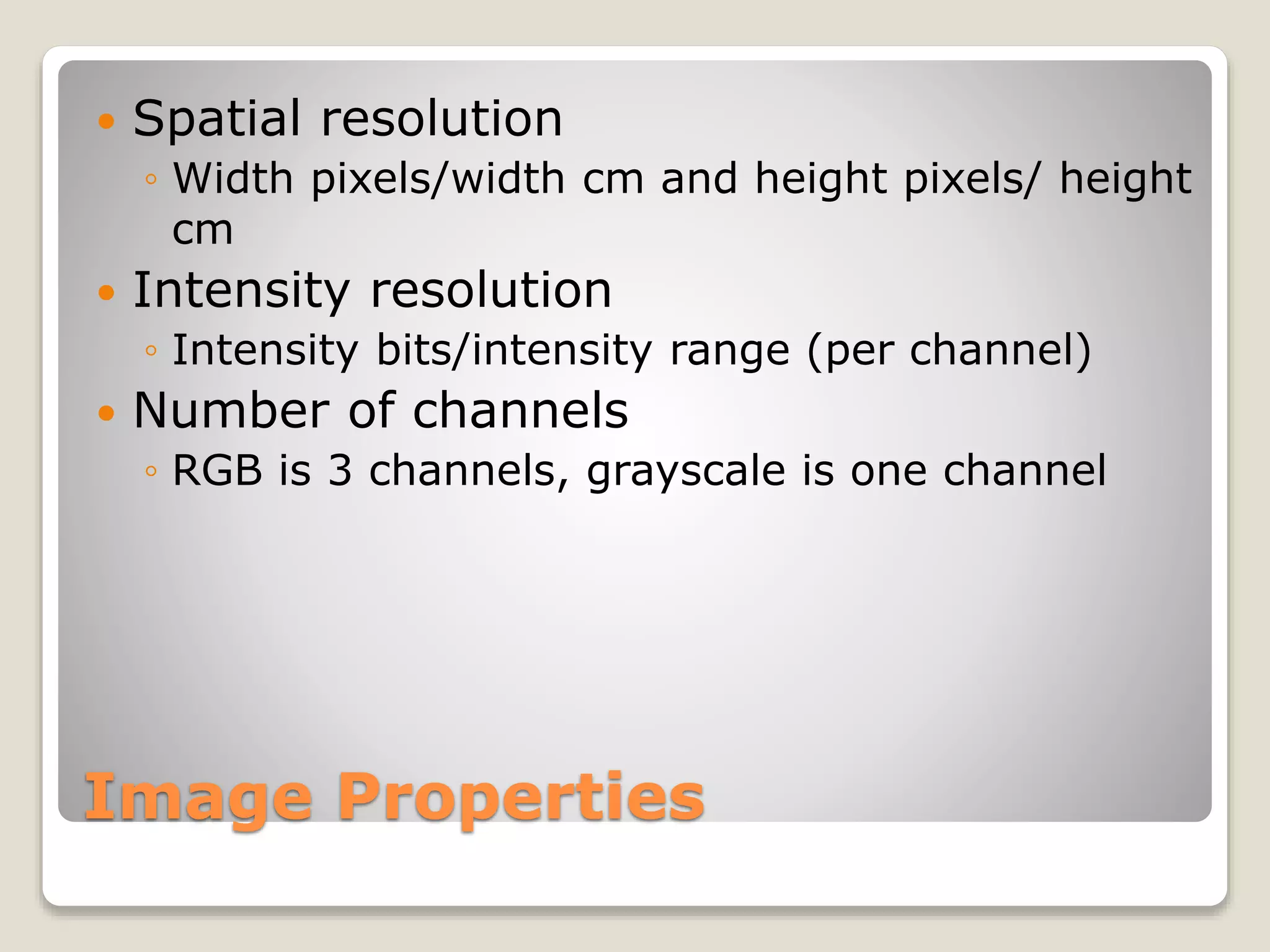 Image Properties
 Spatial resolution
◦ Width pixels/width cm and height pixels/ height
cm
 Intensity resolution
◦ Intensity bits/intensity range (per channel)
 Number of channels
◦ RGB is 3 channels, grayscale is one channel
 