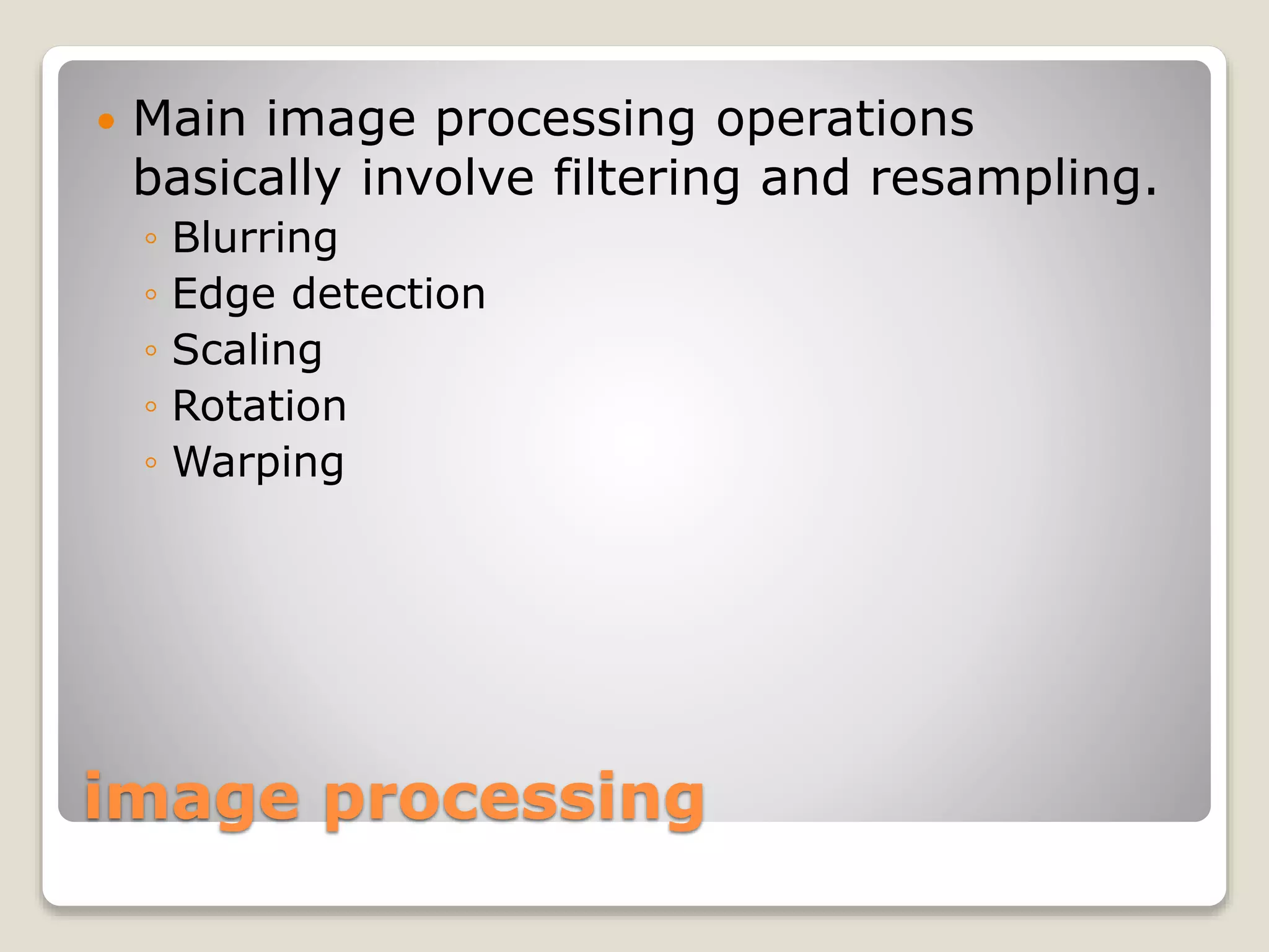 image processing
 Main image processing operations
basically involve filtering and resampling.
◦ Blurring
◦ Edge detection
◦ Scaling
◦ Rotation
◦ Warping
 