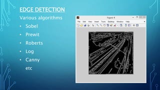 EDGE DETECTION
Various algorithms
• Sobel
• Prewit
• Roberts
• Log
• Canny
etc
 