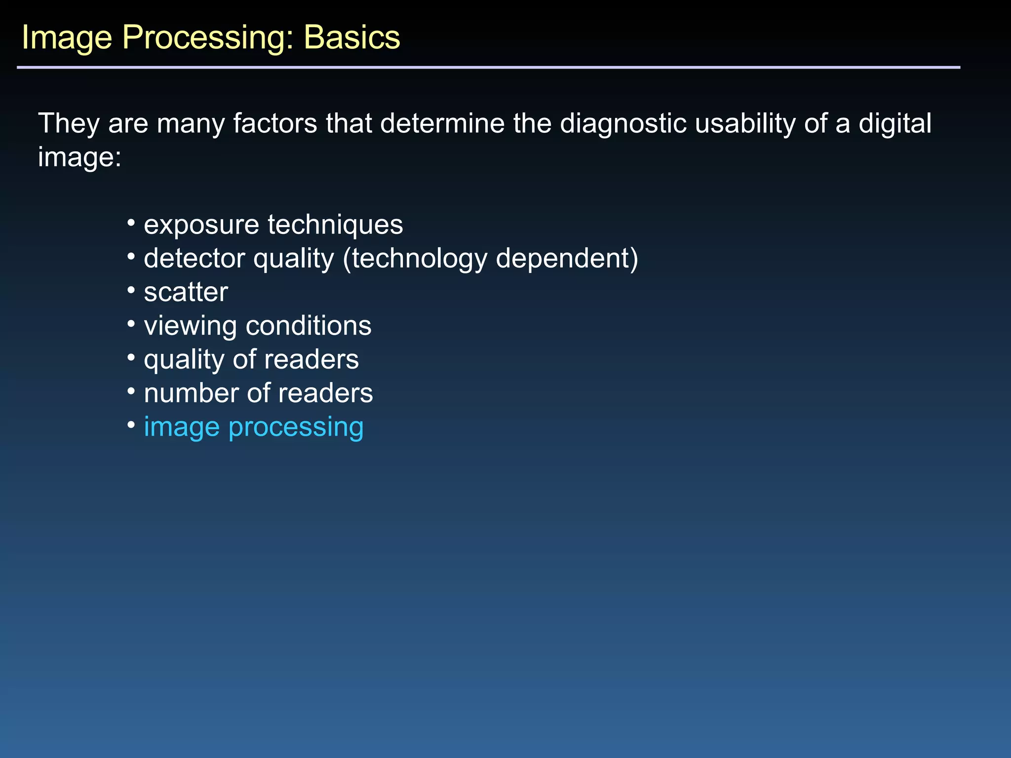 Image Processing: Basics They are many factors that determine the diagnostic usability of a digital image: exposure techniques detector quality (technology dependent) scatter viewing conditions quality of readers number of readers image processing 