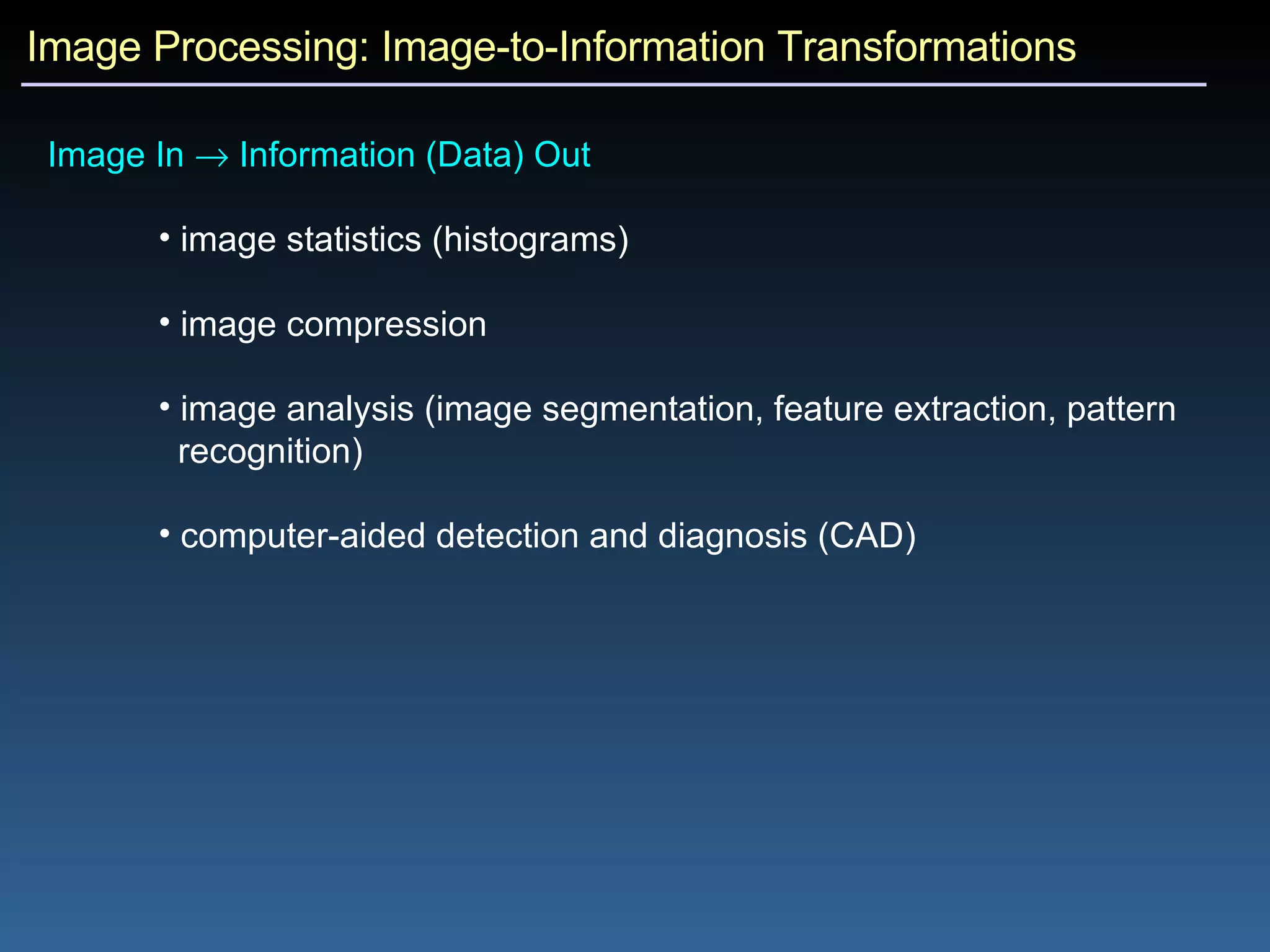 Image Processing: Image-to-Information Transformations Image In    Information (Data) Out  image statistics (histograms) image compression image analysis (image segmentation, feature extraction, pattern recognition) computer-aided detection and diagnosis (CAD) 