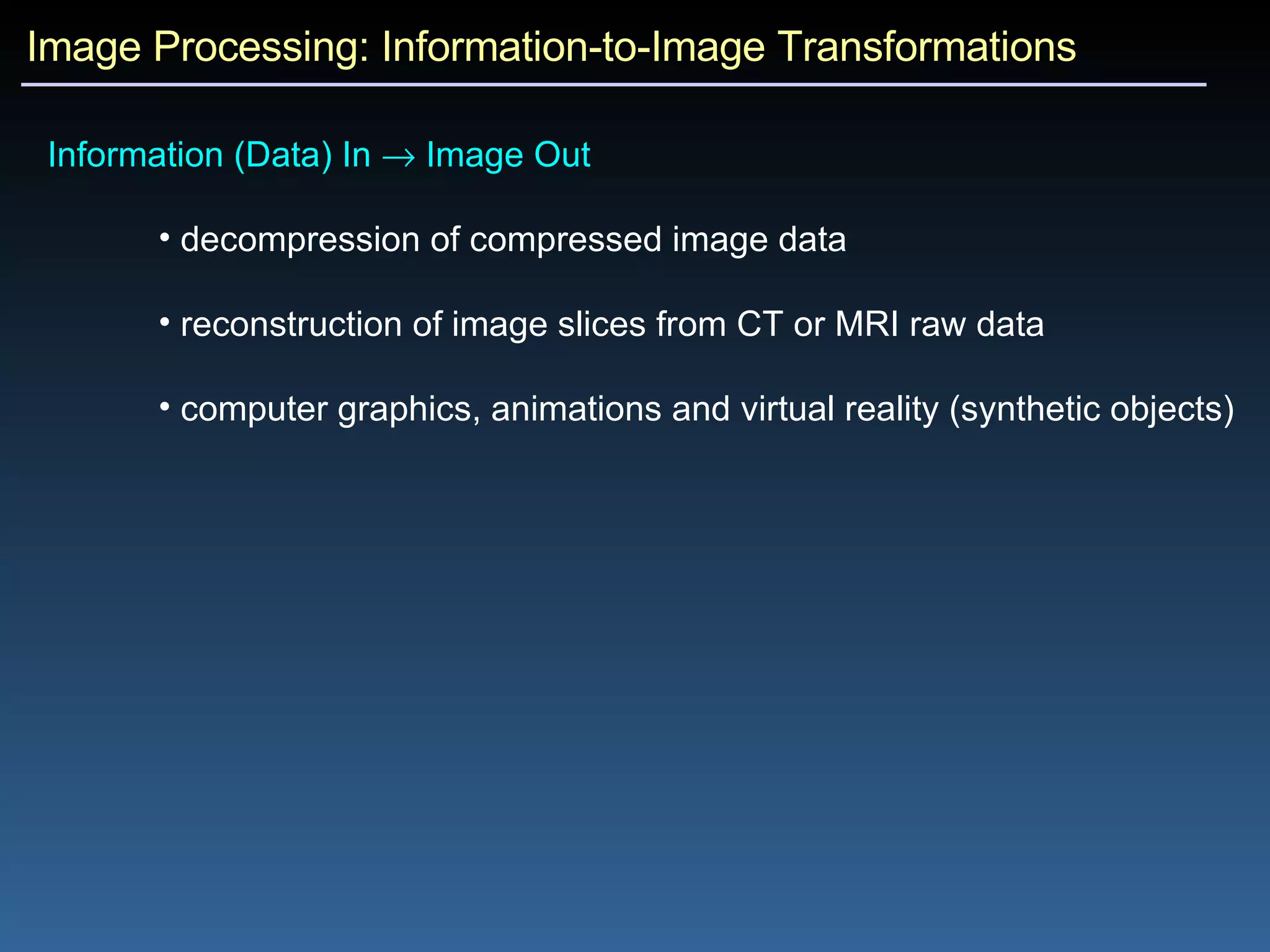 Image Processing: Information-to-Image Transformations Information (Data) In    Image Out  decompression of compressed image data reconstruction of image slices from CT or MRI raw data computer graphics, animations and virtual reality (synthetic objects) 