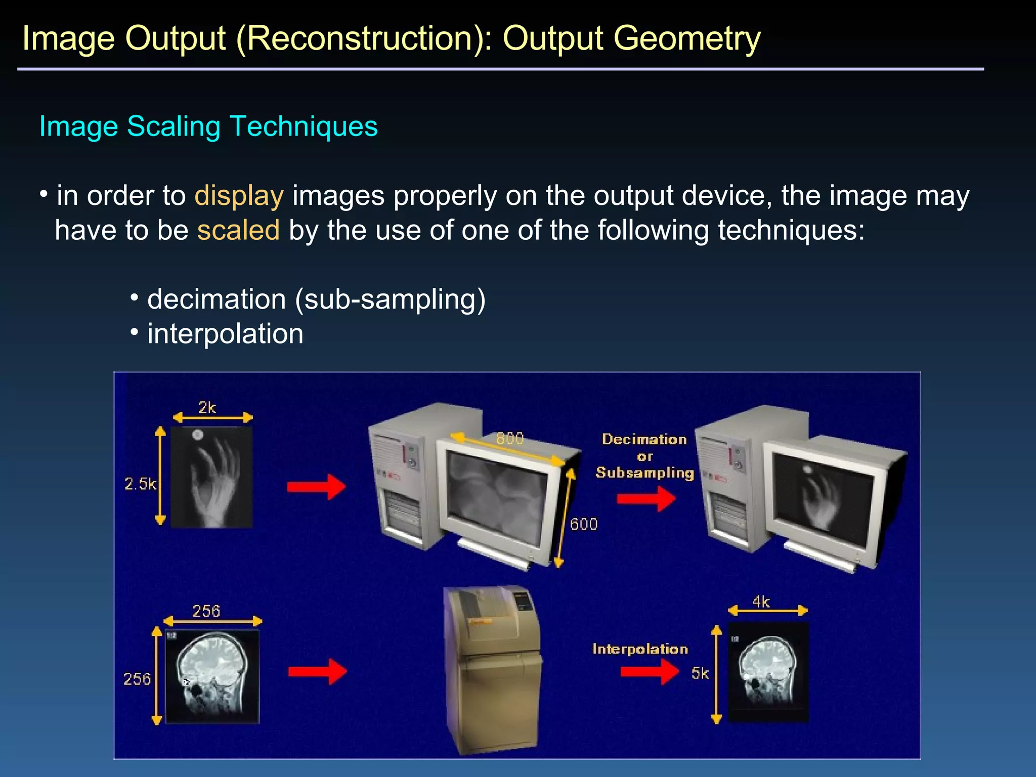 Image Output (Reconstruction): Output Geometry Image Scaling Techniques in order to  display  images properly on the output device, the image may  have to be  scaled  by the use of one of the following techniques: decimation (sub-sampling) interpolation  