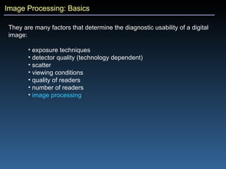 Image Processing: Basics They are many factors that determine the diagnostic usability of a digital image: exposure techniques detector quality (technology dependent) scatter viewing conditions quality of readers number of readers image processing 