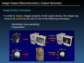 Image Output (Reconstruction): Output Geometry Image Scaling Techniques in order to  display  images properly on the output device, the image may  have to be  scaled  by the use of one of the following techniques: decimation (sub-sampling) interpolation  