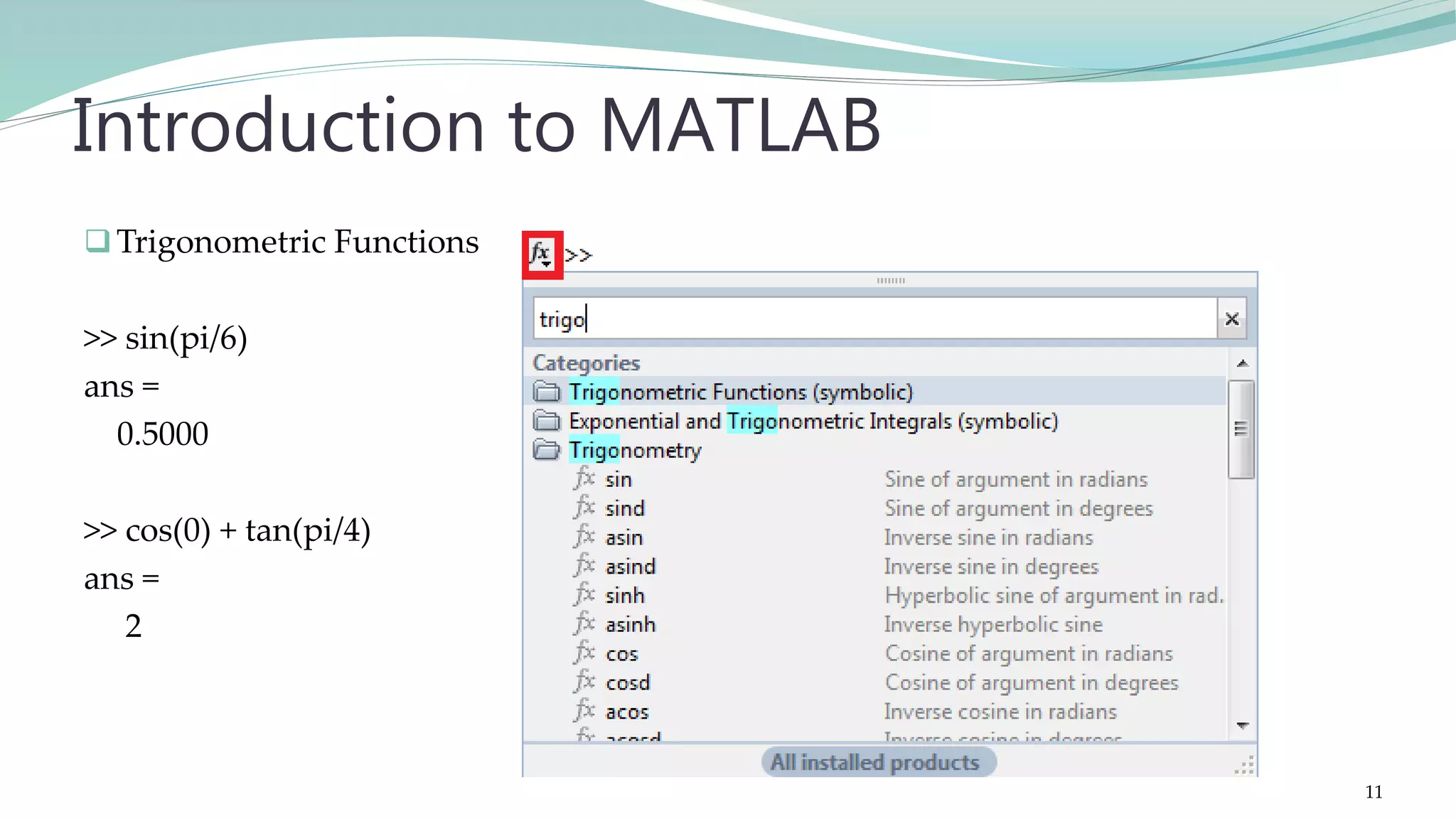 Trigonometric Functions >> sin(pi/6) ans = 0.5000 >> cos(0) + tan(pi/4) ans = 2 Introduction to MATLAB 11 