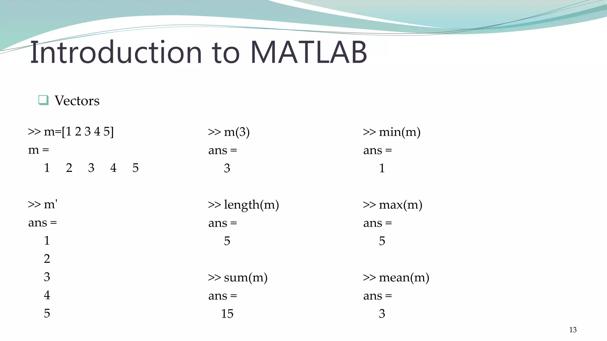 >> m(3) ans = 3 >> length(m) ans = 5 >> sum(m) ans = 15 Introduction to MATLAB >> m=[1 2 3 4 5] m = 1 2 3 4 5 >> m' ans = 1 2 3 4 5 >> min(m) ans = 1 >> max(m) ans = 5 >> mean(m) ans = 3  Vectors 13 