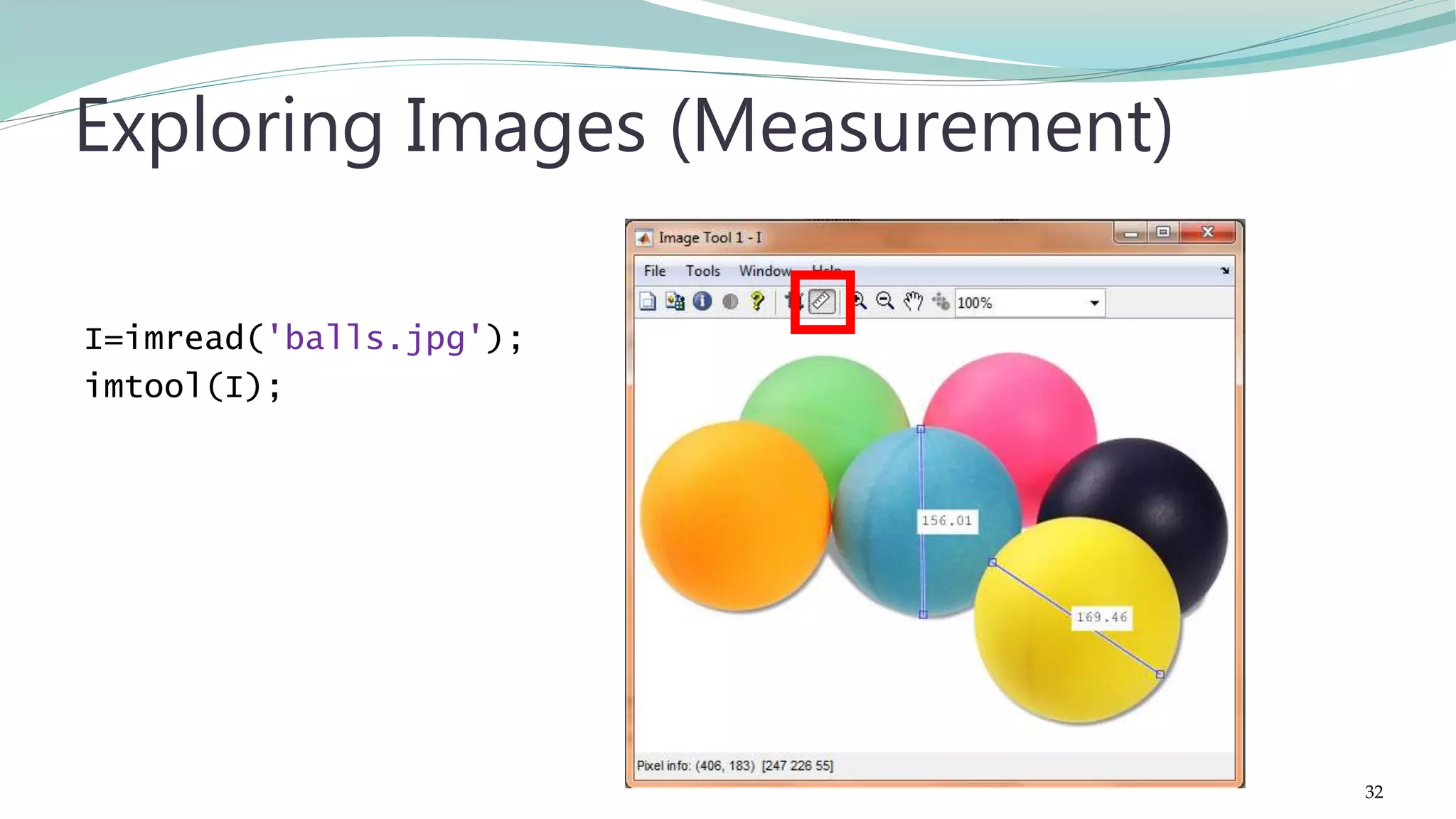 I=imread('balls.jpg'); imtool(I); Exploring Images (Measurement) 32 