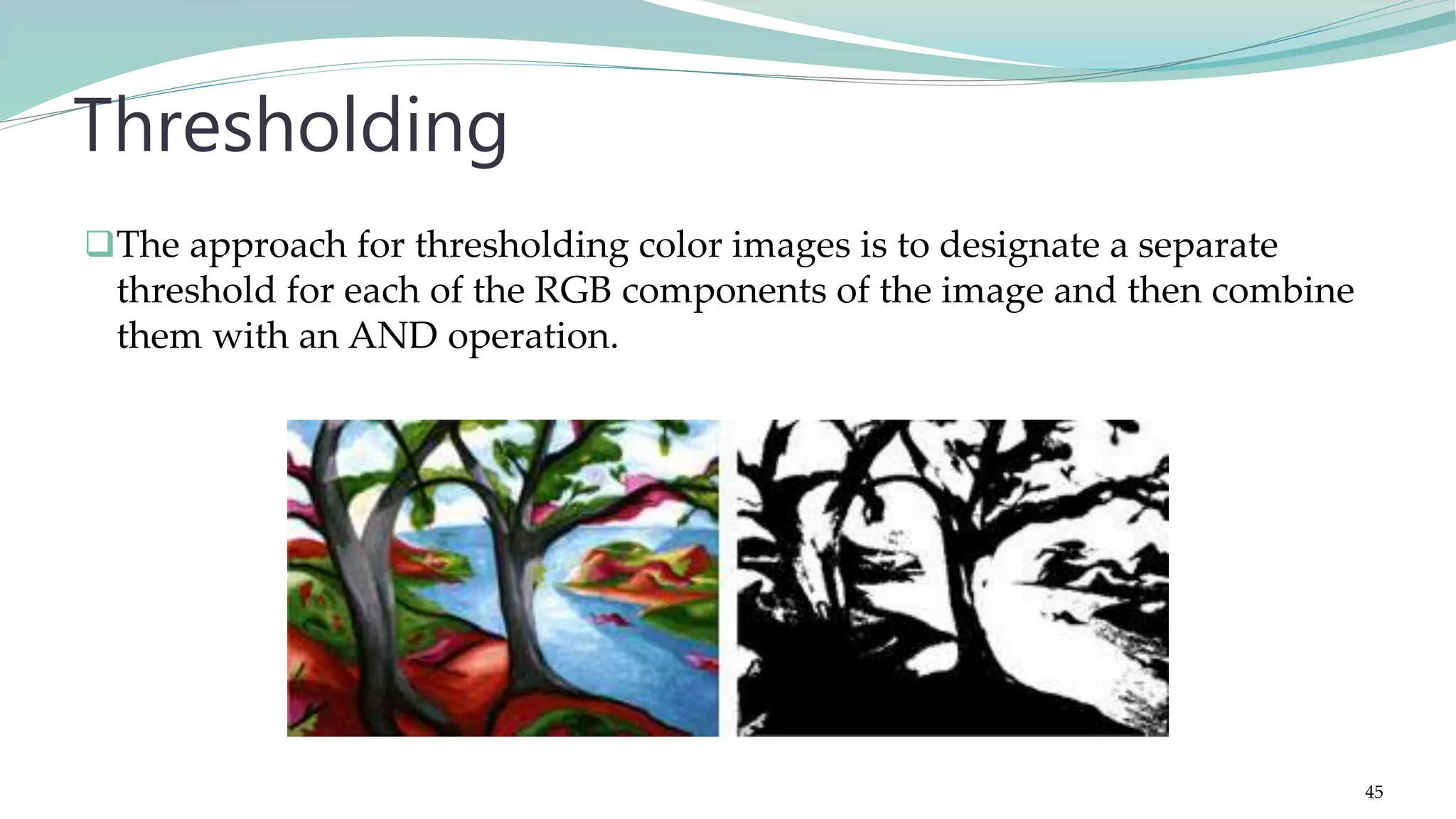 The approach for thresholding color images is to designate a separate threshold for each of the RGB components of the image and then combine them with an AND operation. Thresholding 45 