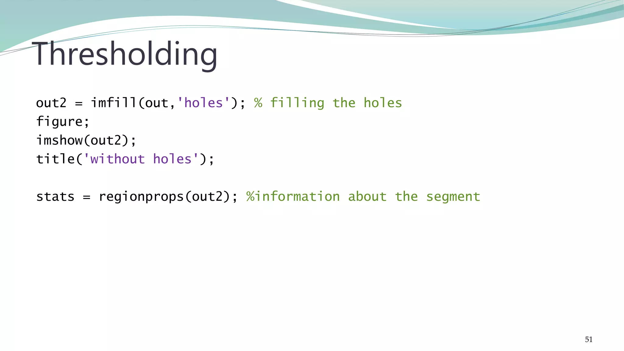 out2 = imfill(out,'holes'); % filling the holes figure; imshow(out2); title('without holes'); stats = regionprops(out2); %information about the segment Thresholding 51 