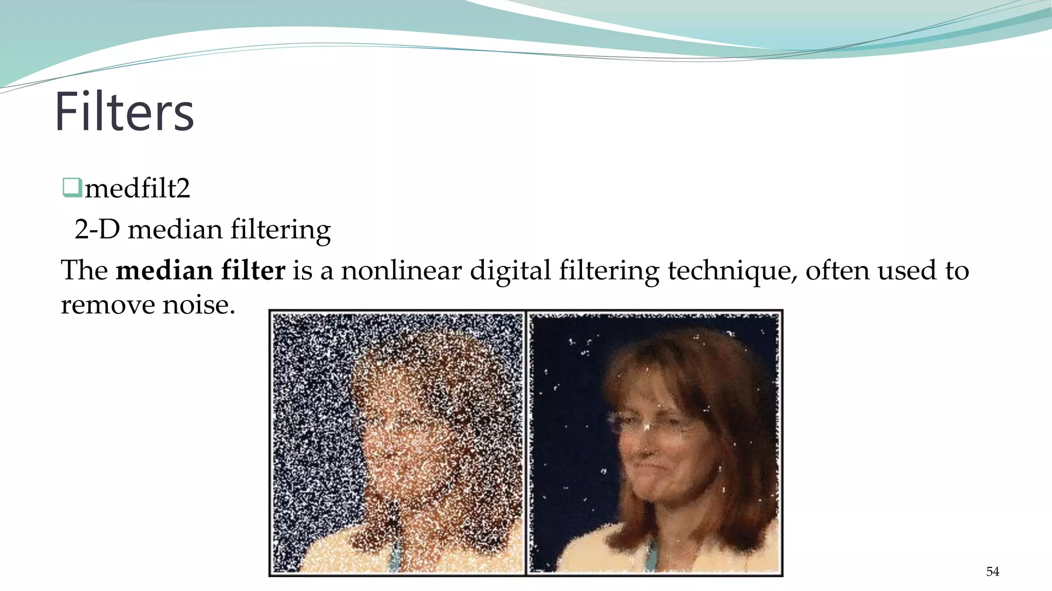 medfilt2 2-D median filtering The median filter is a nonlinear digital filtering technique, often used to remove noise. Filters 54 