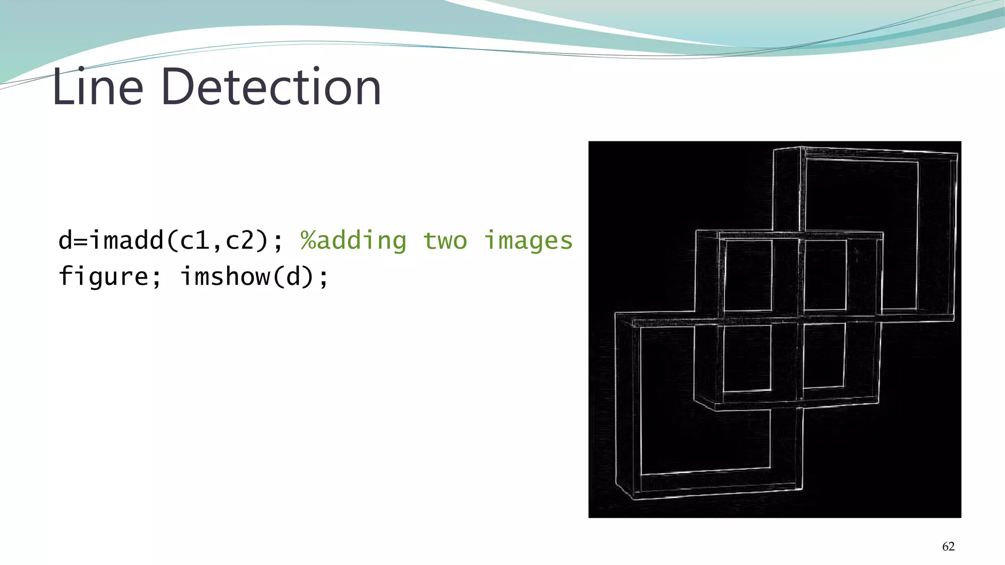 d=imadd(c1,c2); %adding two images figure; imshow(d); Line Detection 62 