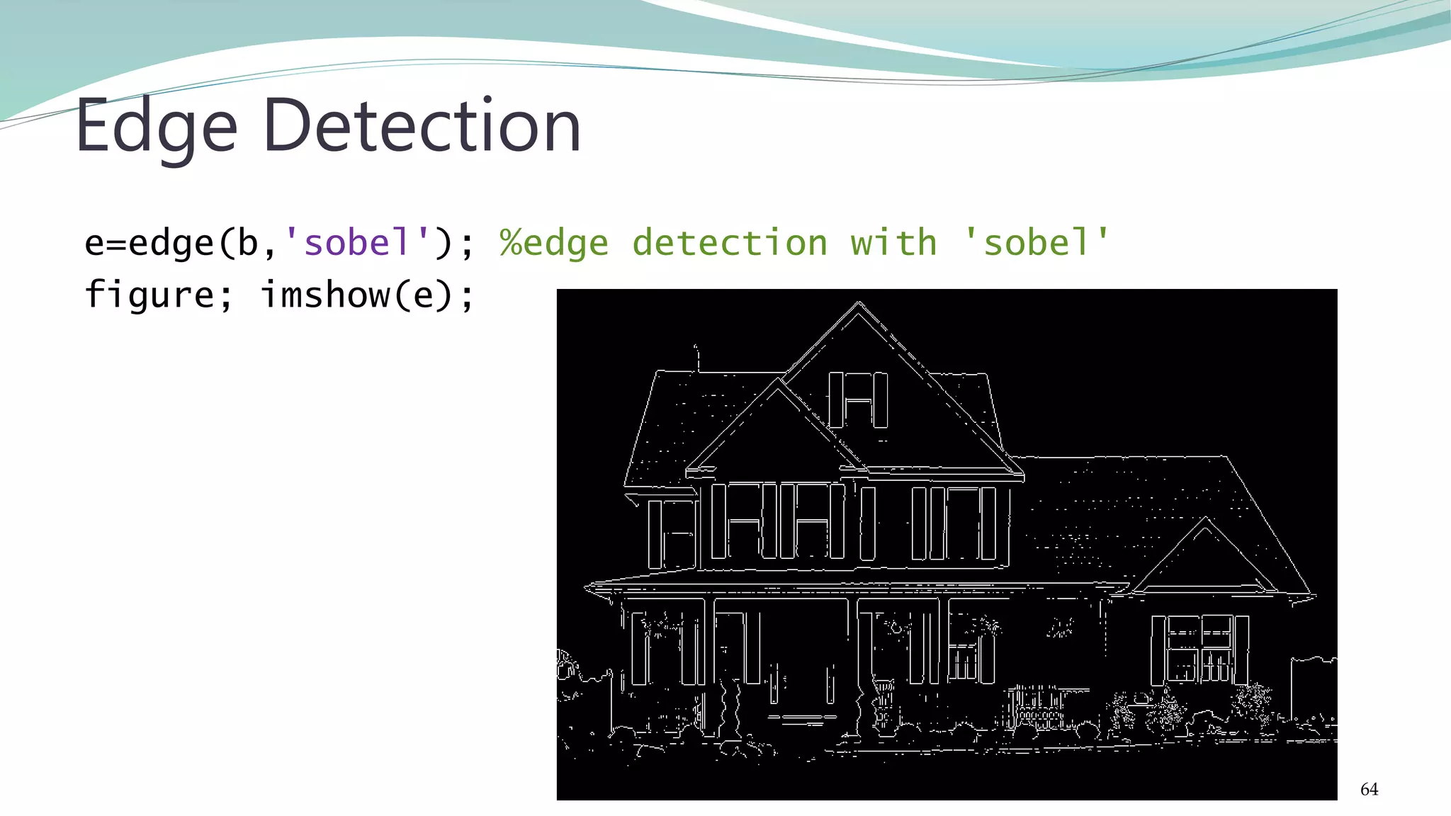 e=edge(b,'sobel'); %edge detection with 'sobel' figure; imshow(e); Edge Detection 64 