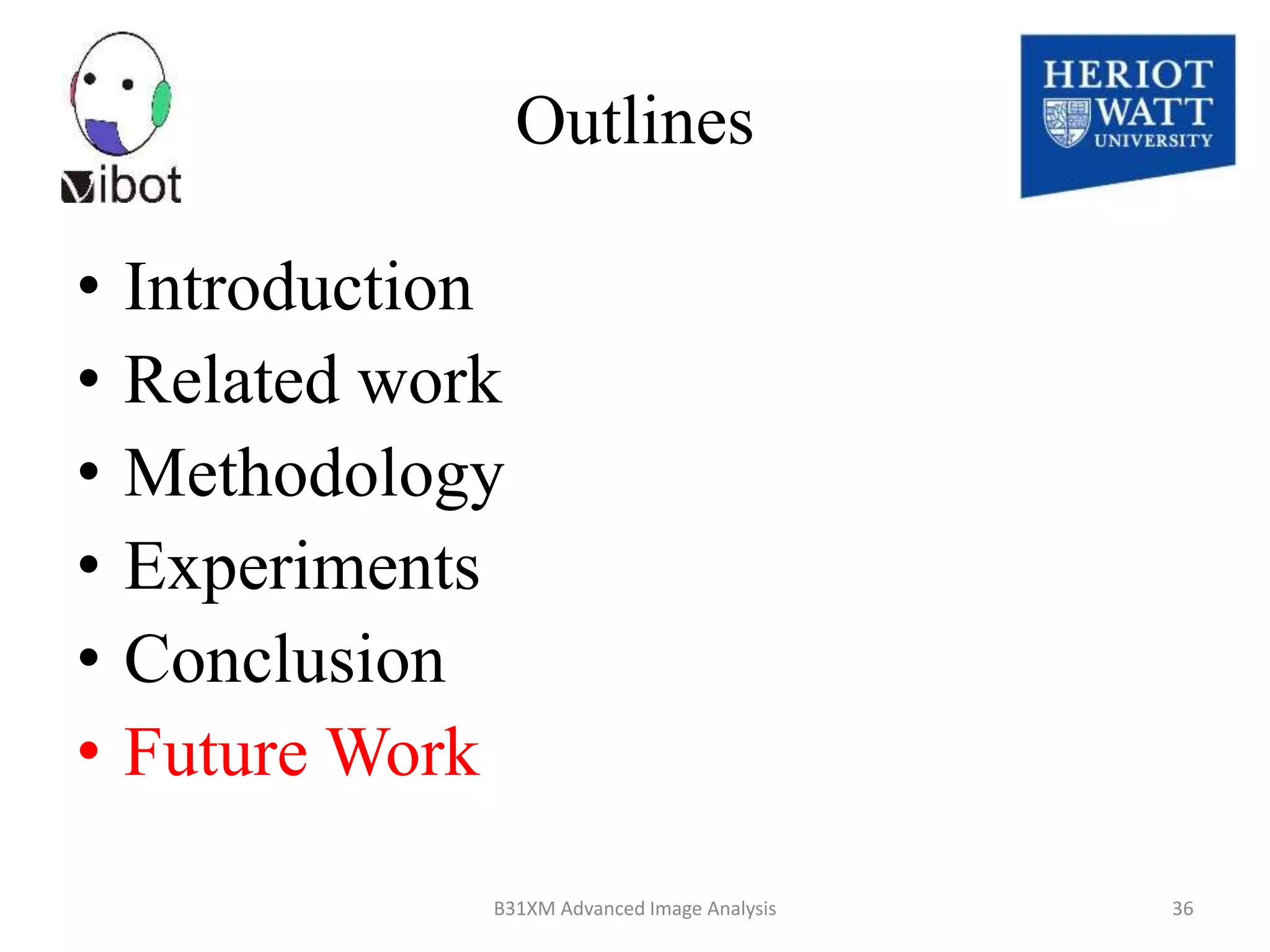 Outlines
• Introduction
• Related work
• Methodology
• Experiments
• Conclusion
• Future Work
8/18/2014 B31XM Advanced Image Analysis 36
 
