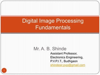Mr. A. B. Shinde
Assistant Professor,
Electronics Engineering,
P.V.P.I.T., Budhgaon
shindesir.pvp@gmail.com
Digital Image Processing
Fundamentals
1
 
