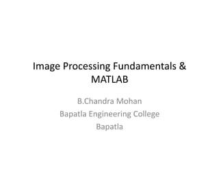Image Processing Fundamentals &
MATLABMATLAB
B.Chandra Mohan
Bapatla Engineering College
Bapatla
 