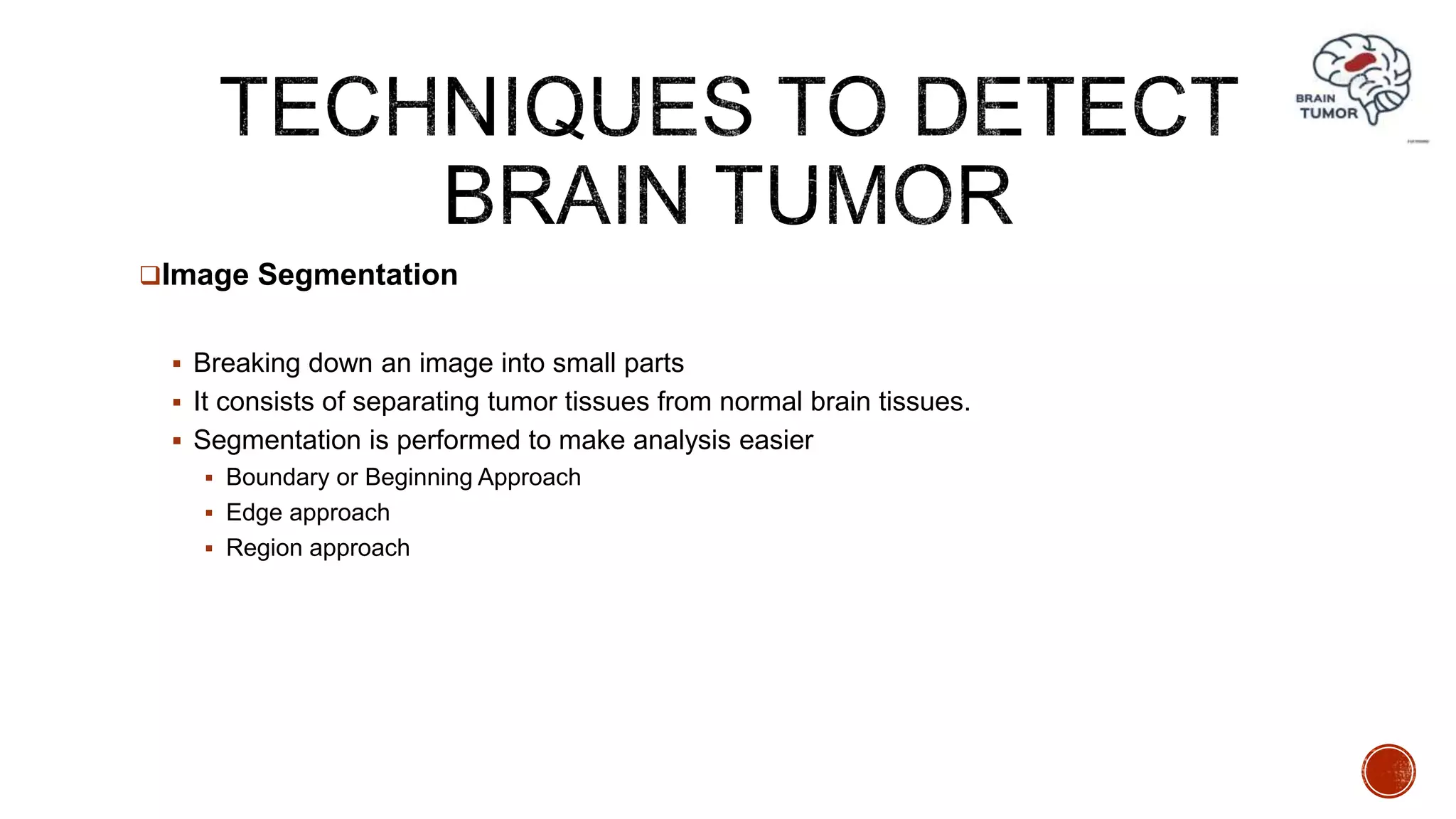 Image Segmentation
 Breaking down an image into small parts
 It consists of separating tumor tissues from normal brain tissues.
 Segmentation is performed to make analysis easier
 Boundary or Beginning Approach
 Edge approach
 Region approach
 