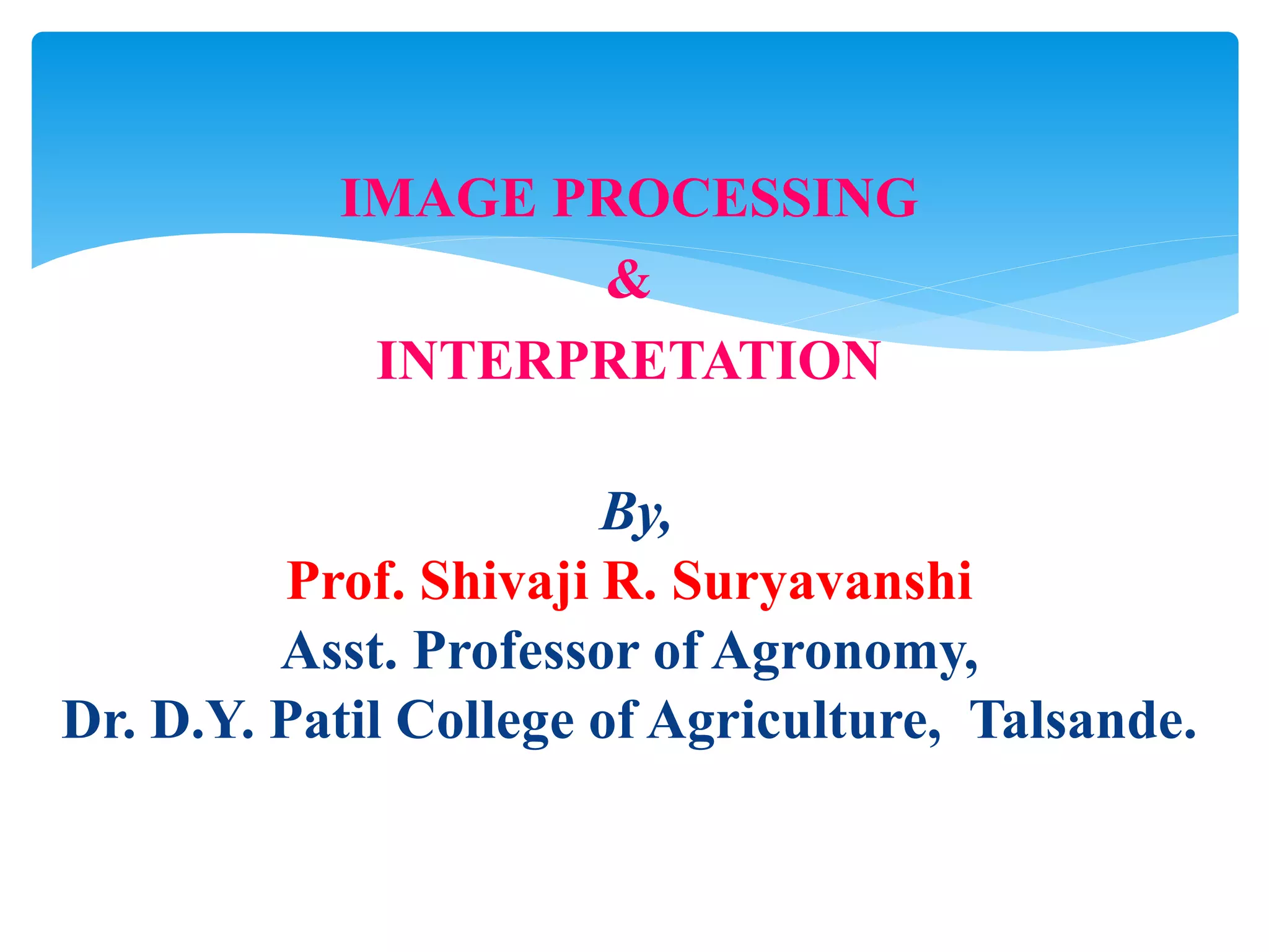IMAGE PROCESSING
&
INTERPRETATION
By,
Prof. Shivaji R. Suryavanshi
Asst. Professor of Agronomy,
Dr. D.Y. Patil College of Agriculture, Talsande.
 