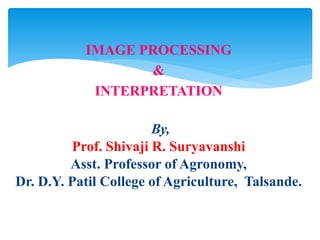 IMAGE PROCESSING
&
INTERPRETATION
By,
Prof. Shivaji R. Suryavanshi
Asst. Professor of Agronomy,
Dr. D.Y. Patil College of Agriculture, Talsande.
 