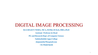 DIGITAL IMAGE PROCESSING
1
Dr.S.SHAJUN NISHA, MCA.,M.Phil.,M.Tech.,MBA.,Ph.D
Assistant Professor & Head
PG and Research Dept. of Computer Science
Sadakathullah Appa College
shajunnisha78@gmail.com
+91 99420 96220
 