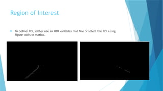 Region of Interest
 To define ROI, either use an ROI variables mat file or select the ROI using
figure tools in matlab.
 