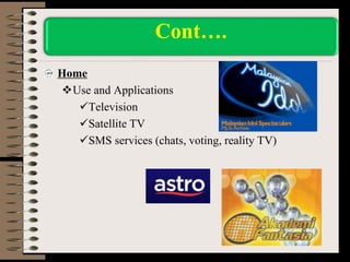 Home
Use and Applications
Television
Satellite TV
SMS services (chats, voting, reality TV)
Cont….
 