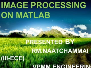 IMAGE PROCESSING
ON MATLAB
PRESENTED BY
RM.NAATCHAMMAI
(III-ECE)
 