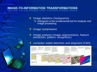Image statistics (histograms)
   Histogram is the fundamental tool for analysis and
   image processing

Image compression

Image analysis (image segmentation, feature
extraction, pattern recognition)

computer-aided detection and diagnosis (CAD)
 