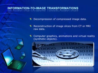Decompression of compressed image data.

Reconstruction of image slices from CT or MRI
raw data.

Computer graphics, animations and virtual reality
(synthetic objects).
 