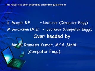 This Paper has been submitted under the guidance of




 K. Megala B.E               – Lecturer (Computer Engg).
 M.Saravanan (M.E) – Lecturer (Computer Engg).
                       Over headed by
     Mr.M. Ramesh Kumar, MCA.,Mphil
                  (Computer Engg).
 