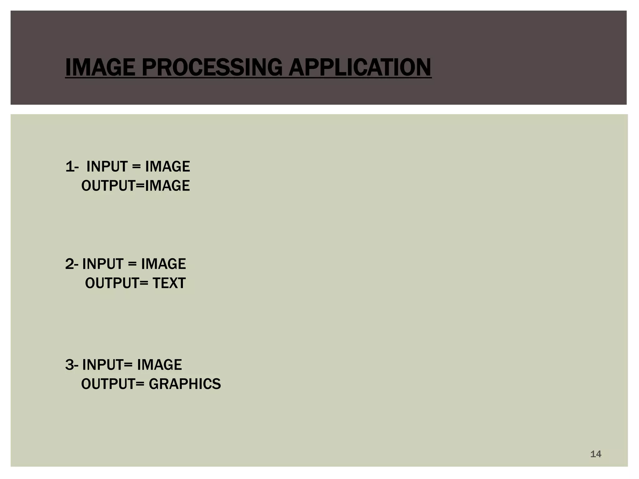 14 
IMAGE PROCESSING APPLICATION 
1- INPUT = IMAGE OUTPUT=IMAGE 
2- INPUT = IMAGE OUTPUT= TEXT 
3- INPUT= IMAGE OUTPUT= GRAPHICS  