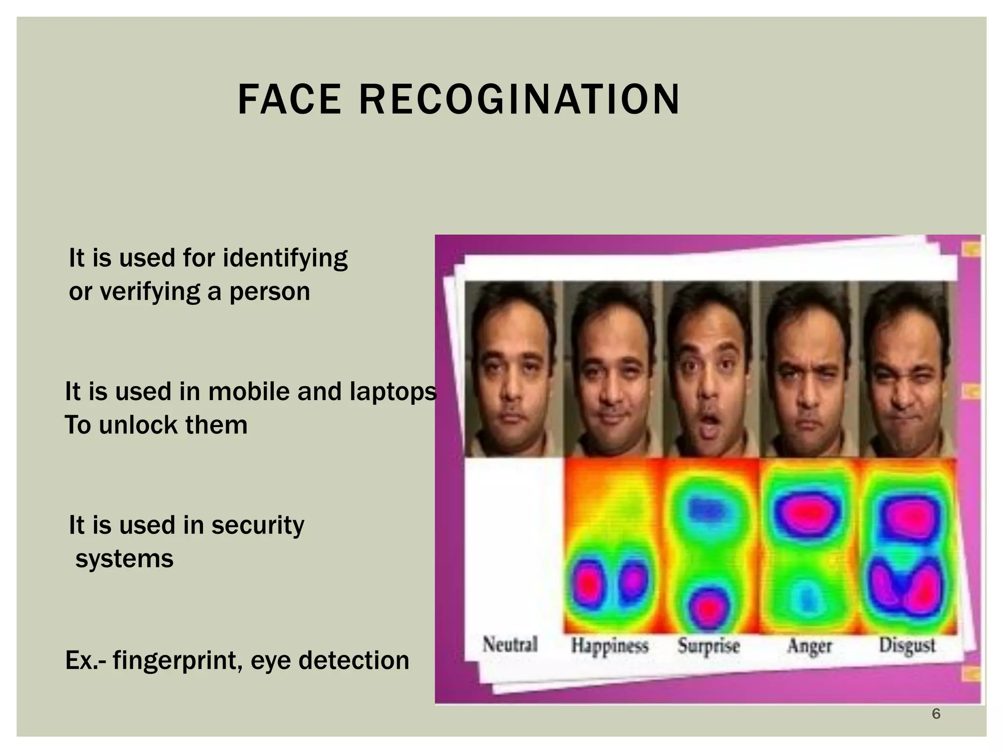 6 
FACE RECOGINATION 
It is used for identifying or verifying a person 
It is used in security 
systems 
Ex.- fingerprint, eye detection 
It is used in mobile and laptops 
To unlock them  