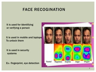 6 
FACE RECOGINATION 
It is used for identifying or verifying a person 
It is used in security 
systems 
Ex.- fingerprint, eye detection 
It is used in mobile and laptops 
To unlock them  