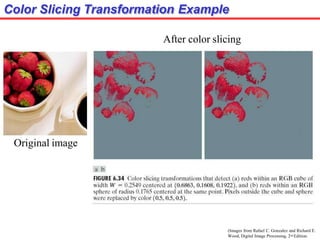 Color Slicing Transformation Example
Original image
(Images from Rafael C. Gonzalez and Richard E.
Wood, Digital Image Processing, 2nd Edition.
After color slicing
 
