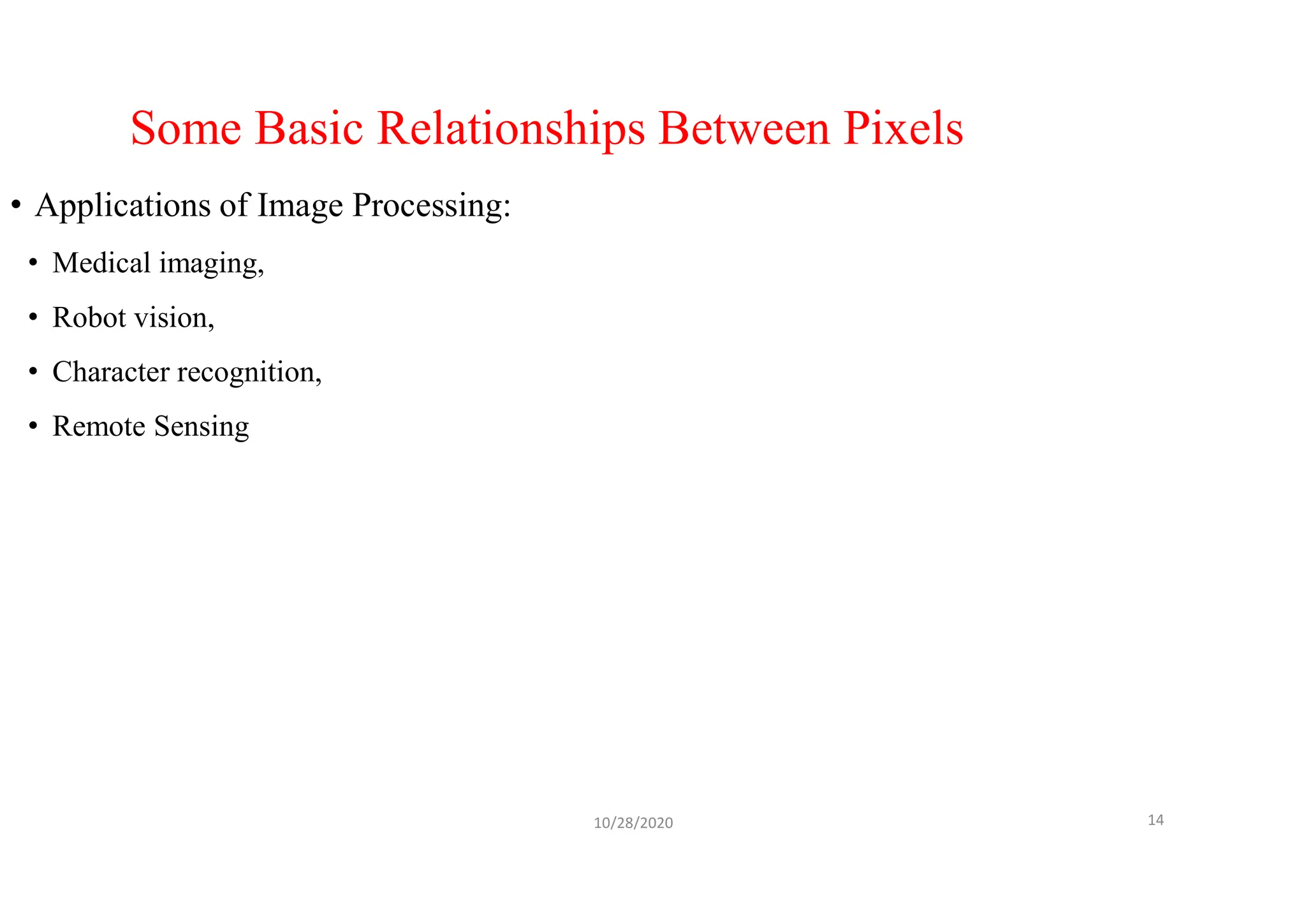 Some Basic Relationships Between Pixels
• Applications of Image Processing:
• Medical imaging,
• Robot vision,
• Character recognition,
• Remote Sensing
10/28/2020 14
 