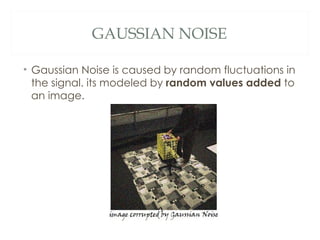 GAUSSIAN NOISE

• Gaussian Noise is caused by random fluctuations in
  the signal. its modeled by random values added to
  an image.
 