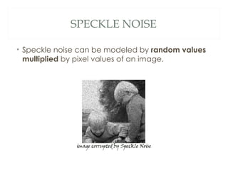 SPECKLE NOISE

• Speckle noise can be modeled by random values
  multiplied by pixel values of an image.
 