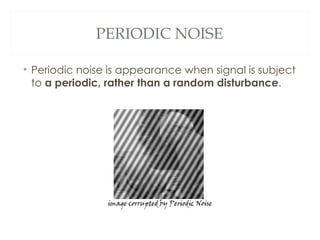 PERIODIC NOISE

• Periodic noise is appearance when signal is subject
  to a periodic, rather than a random disturbance.
 