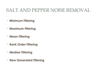 SALT AND PEPPER NOISE REMOVAL

• Minimum Filtering

• Maximum Filtering

• Mean Filtering

• Rank Order Filtering

• Median Filtering

• New Generated Filtering
 