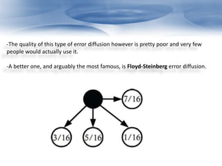 -The quality of this type of error diffusion however is pretty poor and very few 
people would actually use it. 
-A better one, and arguably the most famous, is Floyd-Steinberg error diffusion. 
 