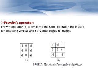 Prewitt’s operator: 
Prewitt operator [5] is similar to the Sobel operator and is used 
for detecting vertical and horizontal edges in images. 
 