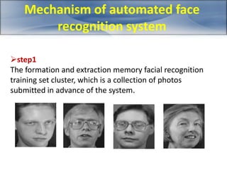 Mechanism of automated face 
recognition system 
step1 
The formation and extraction memory facial recognition 
training set cluster, which is a collection of photos 
submitted in advance of the system. 
 