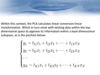 Within this context, the PCA calculates linear conversion linear 
transformation Which in turn meet with existing data within the top-dimensional 
space to approve its information within a least-dimensional 
subspace, as is the position below: 
 
